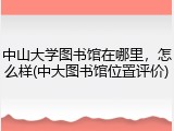 中山大学图书馆在哪里，怎么样(中大图书馆位置评价)