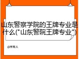 山东警察学院的王牌专业是什么("山东警院王牌专业")
