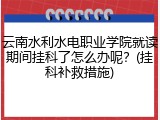 云南水利水电职业学院就读期间挂科了怎么办呢？(挂科补救措施)