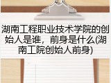 湖南工程职业技术学院的创始人是谁，前身是什么(湖南工院创始人前身)