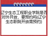 辽宁生态工程职业学院是否对外开放，要预约吗(辽宁生态职院开放需预约)