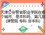 天津公安警官职业学院在哪个城市，是本科吗，第几批(津警院 专科 非本科)