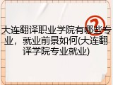 大连翻译职业学院有哪些专业，就业前景如何(大连翻译学院专业就业)