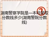 湖南警察学院是一本吗录取分数线多少(湖南警院分数线)