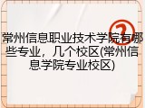常州信息职业技术学院有哪些专业，几个校区(常州信息学院专业校区)
