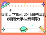 海南大学毕业如何调档案呢(海南大学档案调取)