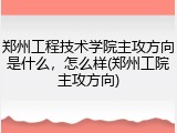 郑州工程技术学院主攻方向是什么，怎么样(郑州工院主攻方向)