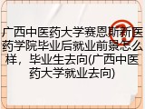 广西中医药大学赛恩斯新医药学院毕业后就业前景怎么样，毕业生去向(广西中医药大学就业去向)