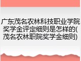 广东茂名农林科技职业学院奖学金评定细则是怎样的(茂名农林职院奖学金细则)