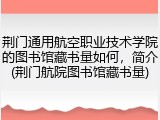 荆门通用航空职业技术学院的图书馆藏书量如何，简介(荆门航院图书馆藏书量)