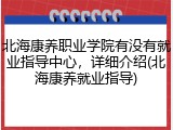 北海康养职业学院有没有就业指导中心，详细介绍(北海康养就业指导)
