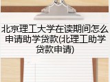 北京理工大学在读期间怎么申请助学贷款(北理工助学贷款申请)