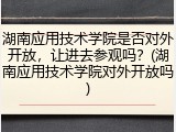 湖南应用技术学院是否对外开放，让进去参观吗？(湖南应用技术学院对外开放吗)