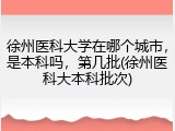 徐州医科大学在哪个城市，是本科吗，第几批(徐州医科大本科批次)