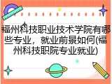 福州科技职业技术学院有哪些专业，就业前景如何(福州科技职院专业就业)