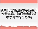 陕西机电职业技术学院要招专升本吗，如何参考(陕机电专升本招生参考)