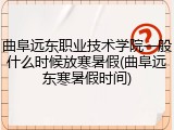 曲阜远东职业技术学院一般什么时候放寒暑假(曲阜远东寒暑假时间)