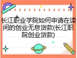 长江职业学院如何申请在读间的创业无息贷款(长江职院创业贷款)