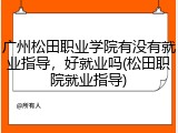 广州松田职业学院有没有就业指导，好就业吗(松田职院就业指导)