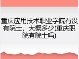 重庆应用技术职业学院有没有院士，大概多少(重庆职院有院士吗)