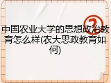 中国农业大学的思想政治教育怎么样(农大思政教育如何)