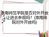 淮南师范学院是否对外开放，让进去参观吗？(淮南师院对外开放吗)