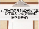云南特殊教育职业学院毕业一般工资多少钱(云特教职院毕业薪资)