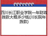 四川长江职业学院一年财政拨款大概多少钱(川长院年拨款)