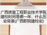 广西质量工程职业技术学院建校时间是哪一年，什么历史背景(广西职院建校史)