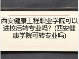西安健康工程职业学院可以进校后转专业吗？(西安健康学院可转专业吗)