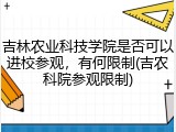 吉林农业科技学院是否可以进校参观，有何限制(吉农科院参观限制)