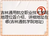 吉林通用航空职业技术学院地理位置介绍，详细地址在哪(吉林通航学院地址)