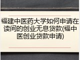 福建中医药大学如何申请在读间的创业无息贷款(福中医创业贷款申请)