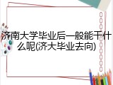 济南大学毕业后一般能干什么呢(济大毕业去向)