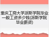 重庆工商大学派斯学院毕业一般工资多少钱(派斯学院毕业薪资)