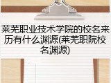 莱芜职业技术学院的校名来历有什么渊源(莱芜职院校名渊源)