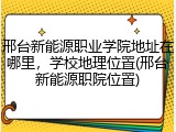 邢台新能源职业学院地址在哪里，学校地理位置(邢台新能源职院位置)