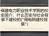 福建电力职业技术学院的校史简介，什么历史与社会背景下建校的("闽电院建校背景")