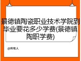 景德镇陶瓷职业技术学院到毕业要花多少学费(景德镇陶职学费)