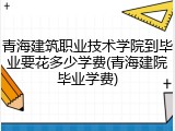 青海建筑职业技术学院到毕业要花多少学费(青海建院毕业学费)