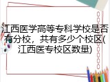 江西医学高等专科学校是否有分校，共有多少个校区(江西医专校区数量)