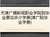 天津广播影视职业学院到毕业要花多少学费(津广院毕业学费)