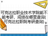 可克达拉职业技术学院能不能考研，成绩在哪里查询(可克达拉职院考研查询)
