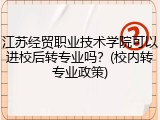 江苏经贸职业技术学院可以进校后转专业吗？(校内转专业政策)
