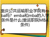 重庆公共运输职业学院有mba吗？emba和mba的入学条件是什么(重运职院MBA条件)