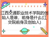江西交通职业技术学院的创始人是谁，前身是什么(江交院前身及创始人)