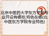 北京中医药大学东方学院专业开设有哪些,特色在哪(北中医东方学院专业特色)