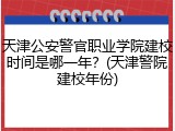 天津公安警官职业学院建校时间是哪一年？(天津警院建校年份)