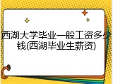 西湖大学毕业一般工资多少钱(西湖毕业生薪资)