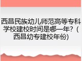 西昌民族幼儿师范高等专科学校建校时间是哪一年？(西昌幼专建校年份)